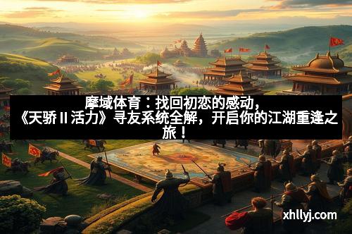 摩域体育：找回初恋的感动，《天骄Ⅱ活力》寻友系统全解，开启你的江湖重逢之旅！