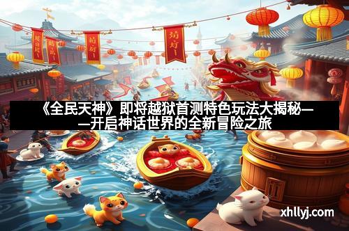 《全民天神》即将越狱首测特色玩法大揭秘——开启神话世界的全新冒险之旅